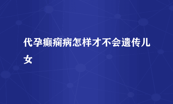 代孕癫痫病怎样才不会遗传儿女