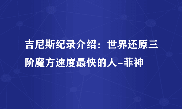 吉尼斯纪录介绍：世界还原三阶魔方速度最快的人-菲神