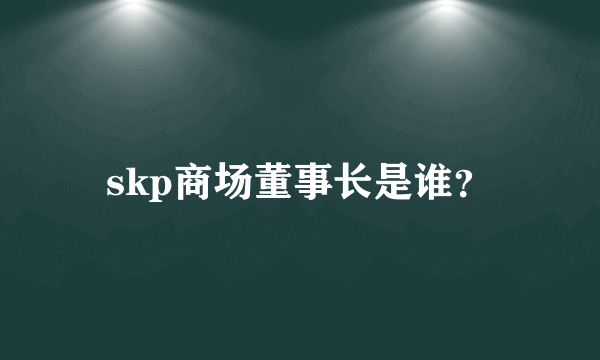 skp商场董事长是谁？