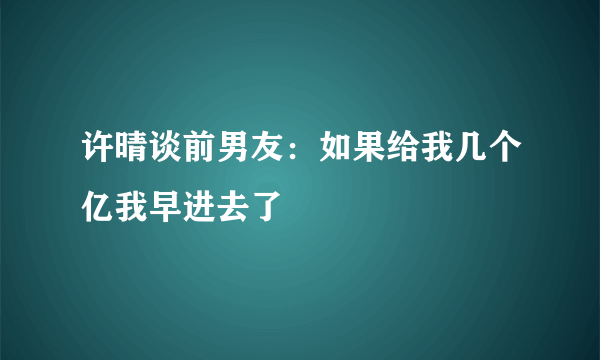 许晴谈前男友：如果给我几个亿我早进去了