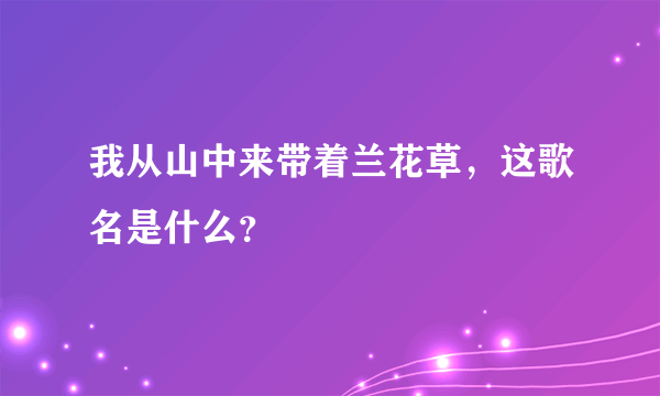 我从山中来带着兰花草，这歌名是什么？