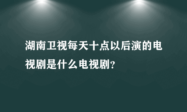 湖南卫视每天十点以后演的电视剧是什么电视剧？