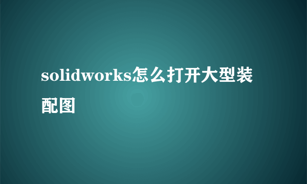 solidworks怎么打开大型装配图