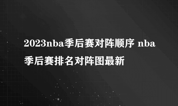 2023nba季后赛对阵顺序 nba季后赛排名对阵图最新