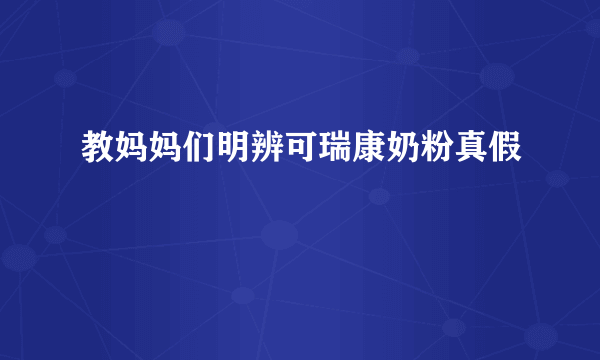 教妈妈们明辨可瑞康奶粉真假