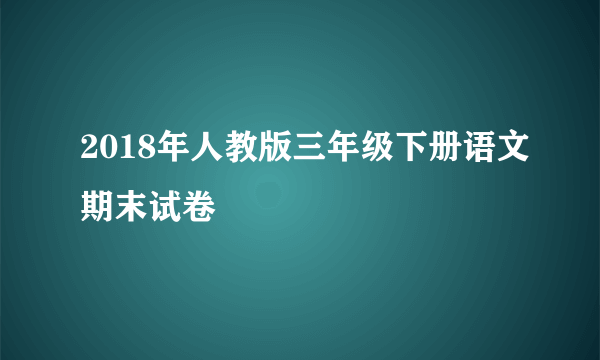 2018年人教版三年级下册语文期末试卷