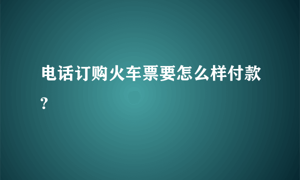 电话订购火车票要怎么样付款?