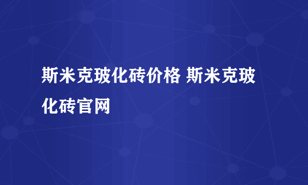 斯米克玻化砖价格 斯米克玻化砖官网