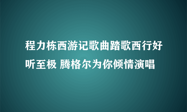 程力栋西游记歌曲踏歌西行好听至极 腾格尔为你倾情演唱