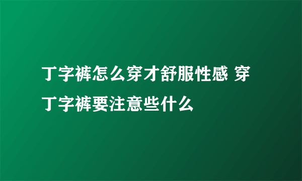 丁字裤怎么穿才舒服性感 穿丁字裤要注意些什么