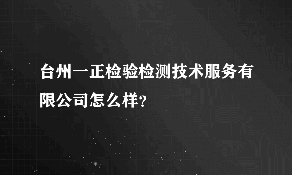 台州一正检验检测技术服务有限公司怎么样？