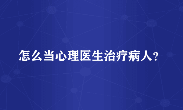 怎么当心理医生治疗病人？