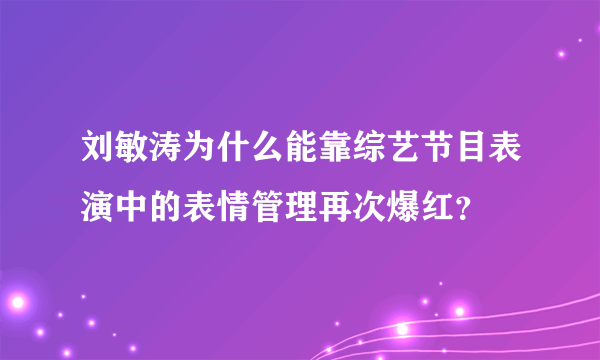 刘敏涛为什么能靠综艺节目表演中的表情管理再次爆红？