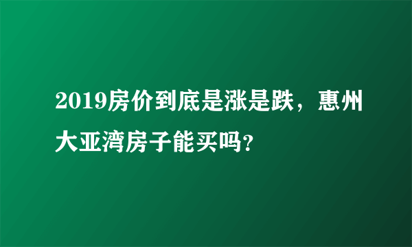 2019房价到底是涨是跌，惠州大亚湾房子能买吗？