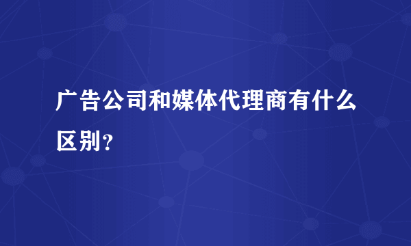 广告公司和媒体代理商有什么区别？