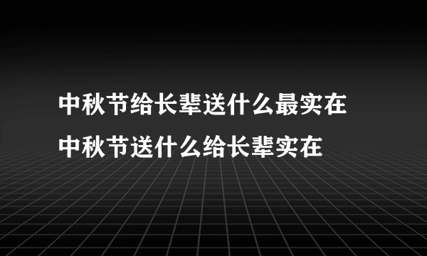 中秋节给长辈送什么最实在 中秋节送什么给长辈实在