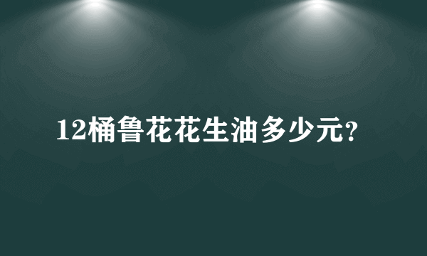 12桶鲁花花生油多少元？