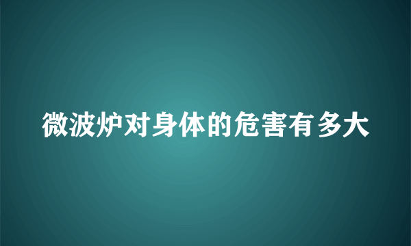 微波炉对身体的危害有多大