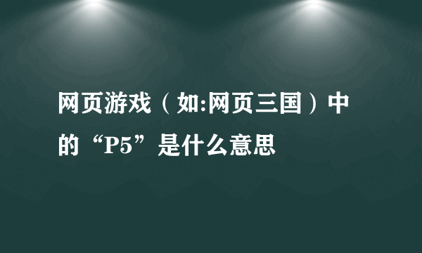 网页游戏（如:网页三国）中的“P5”是什么意思