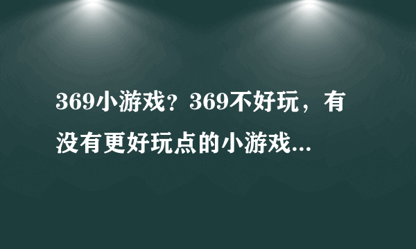 369小游戏？369不好玩，有没有更好玩点的小游戏网站啊。