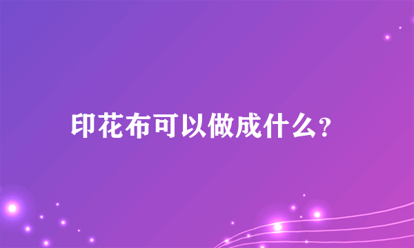 印花布可以做成什么？