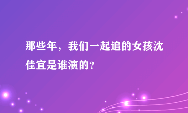 那些年，我们一起追的女孩沈佳宜是谁演的？