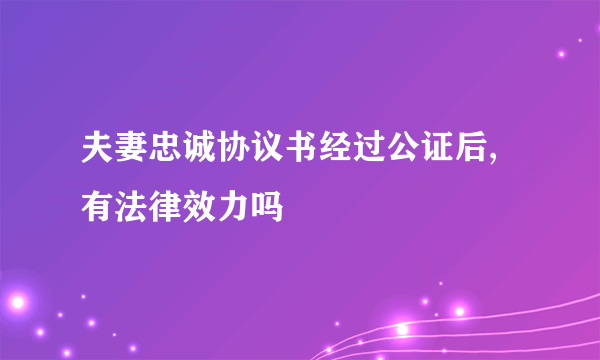 夫妻忠诚协议书经过公证后,有法律效力吗