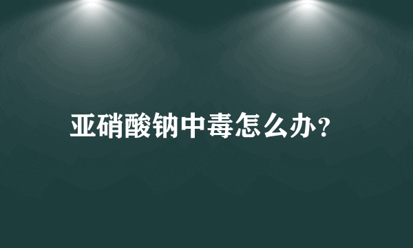 亚硝酸钠中毒怎么办？