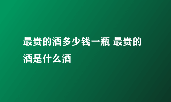 最贵的酒多少钱一瓶 最贵的酒是什么酒