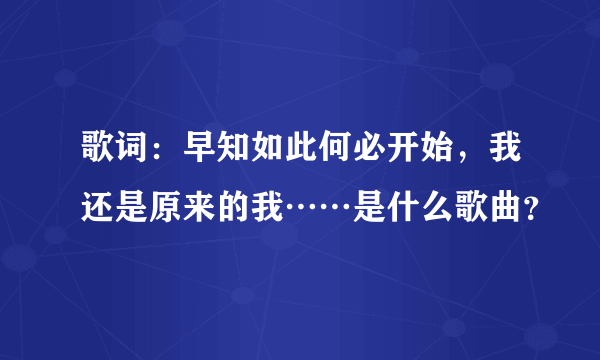 歌词：早知如此何必开始，我还是原来的我……是什么歌曲？