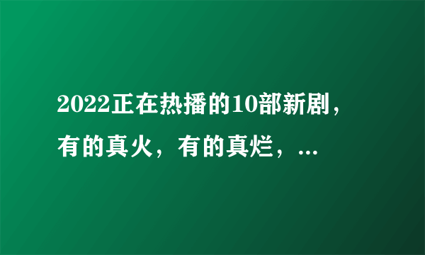 2022正在热播的10部新剧，有的真火，有的真烂，你正在追哪一部？