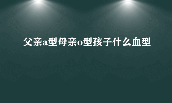 父亲a型母亲o型孩子什么血型