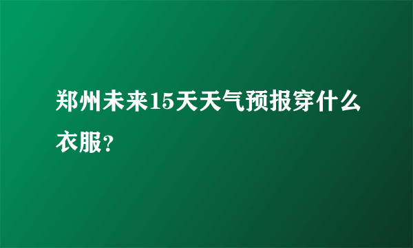 郑州未来15天天气预报穿什么衣服？