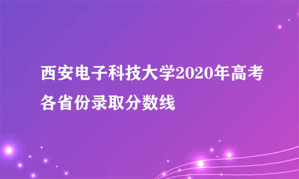 西安电子科技大学2020年高考各省份录取分数线