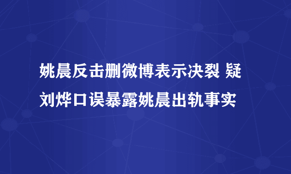 姚晨反击删微博表示决裂 疑刘烨口误暴露姚晨出轨事实