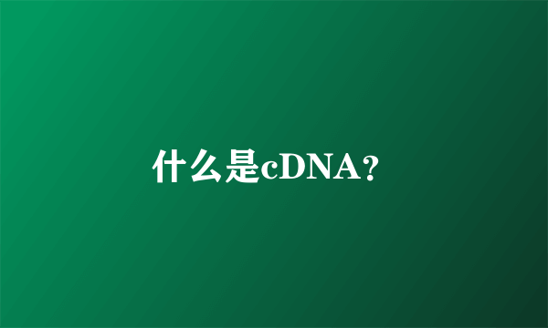 什么是cDNA？