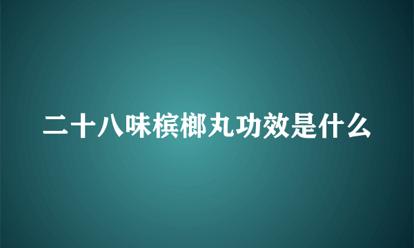 二十八味槟榔丸功效是什么