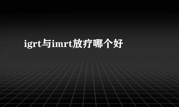 igrt与imrt放疗哪个好