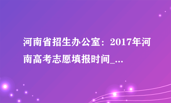 河南省招生办公室：2017年河南高考志愿填报时间_高考志愿填报入口