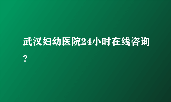 武汉妇幼医院24小时在线咨询?