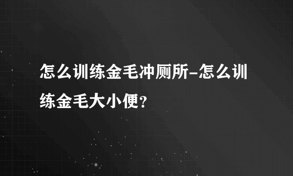 怎么训练金毛冲厕所-怎么训练金毛大小便？