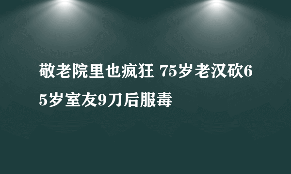 敬老院里也疯狂 75岁老汉砍65岁室友9刀后服毒