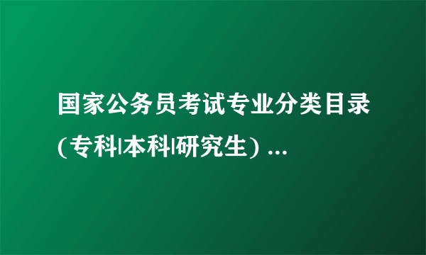 国家公务员考试专业分类目录(专科|本科|研究生) _国考专业目录