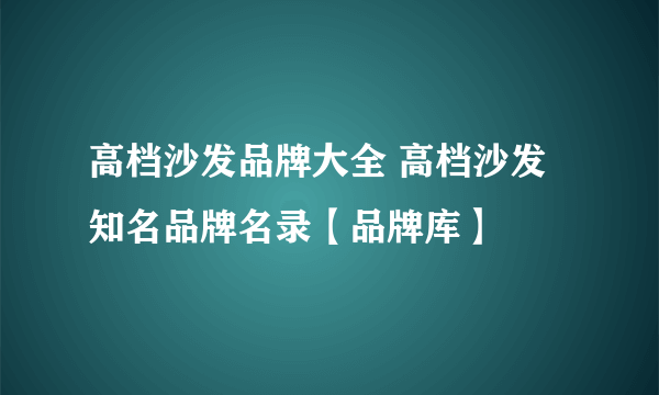 高档沙发品牌大全 高档沙发知名品牌名录【品牌库】