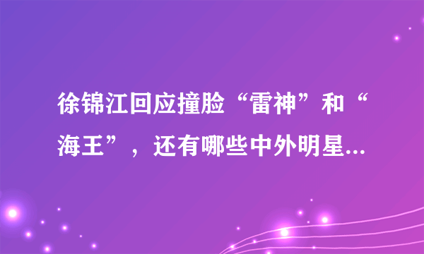 徐锦江回应撞脸“雷神”和“海王”，还有哪些中外明星的“撞脸”事件令人忍俊不禁？