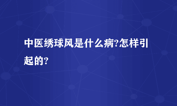 中医绣球风是什么病?怎样引起的?