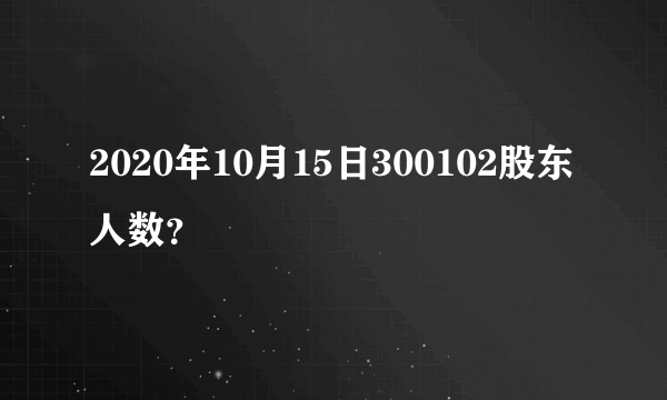 2020年10月15日300102股东人数？