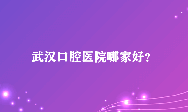 武汉口腔医院哪家好？