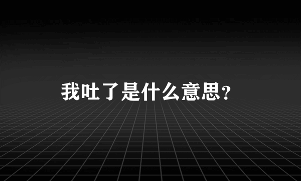 我吐了是什么意思？