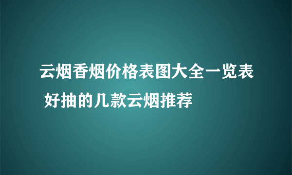 云烟香烟价格表图大全一览表 好抽的几款云烟推荐